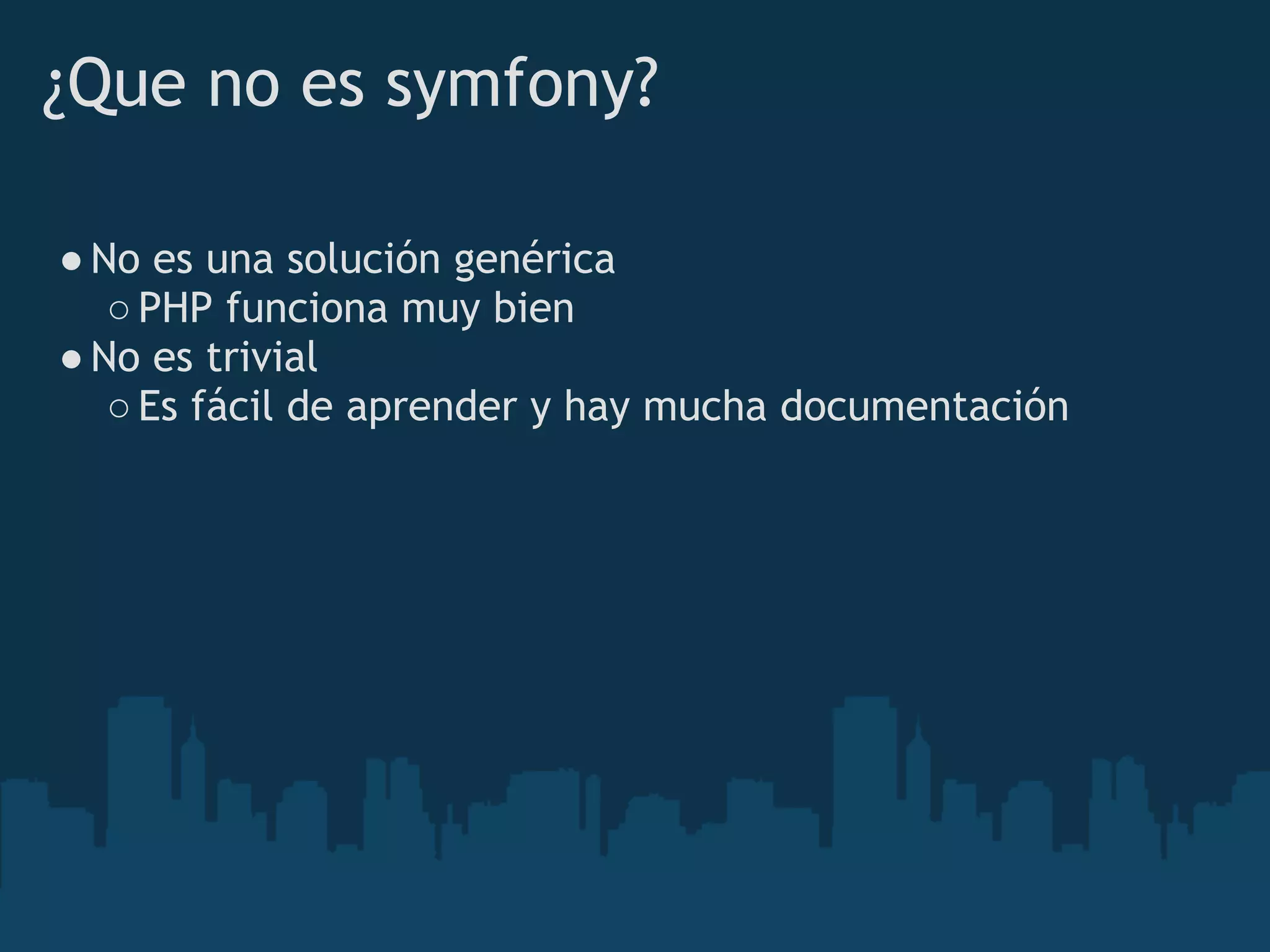 ¿Que no es symfony?
●No es una solución genérica
○PHP funciona muy bien
●No es trivial
○Es fácil de aprender y hay mucha documentación
 