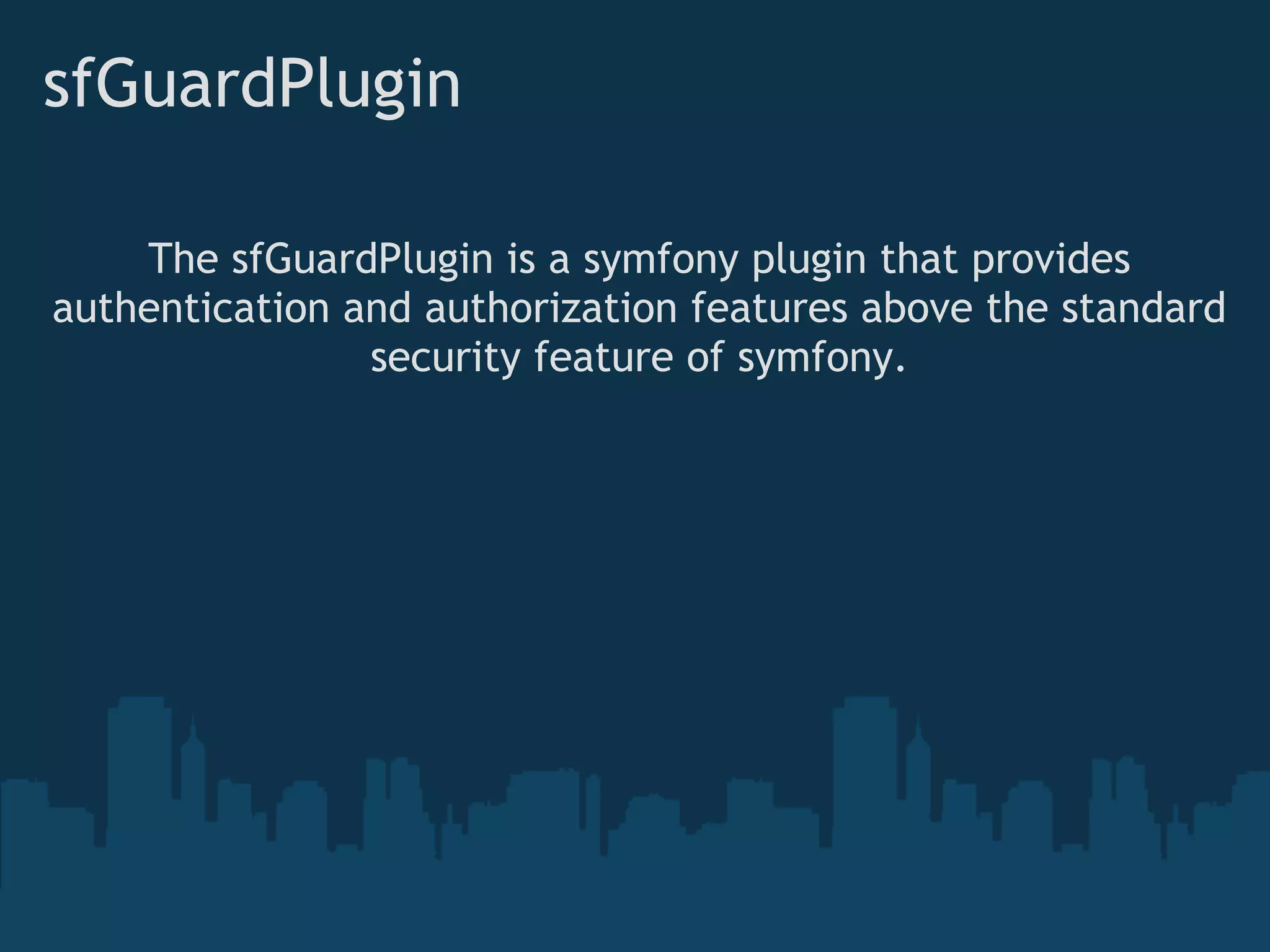 sfGuardPlugin
The sfGuardPlugin is a symfony plugin that provides
authentication and authorization features above the standard
security feature of symfony.
 
 
 