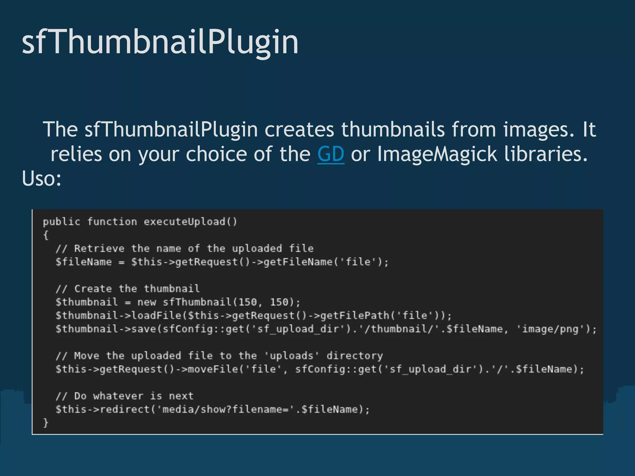 sfThumbnailPlugin
The sfThumbnailPlugin creates thumbnails from images. It
relies on your choice of the GD or ImageMagick libraries.
Uso:
 