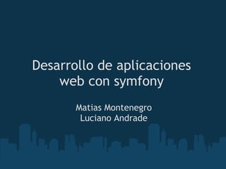 Desarrollo de aplicaciones
web con symfony
Matias Montenegro
Luciano Andrade
 
