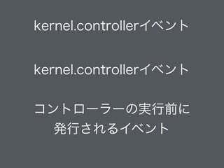 kernel.controllerイベント
kernel.controllerイベント
!
コントローラーの実行前に
発行されるイベント
 