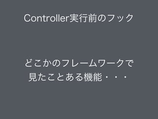 Controller実行前のフック
どこかのフレームワークで
見たことある機能・・・
 