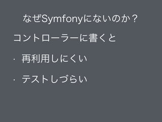 なぜSymfonyにないのか？
コントローラーに書くと
• 再利用しにくい
• テストしづらい
 