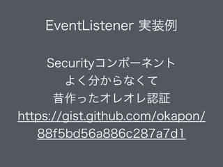 EventListener 実装例
Securityコンポーネント
よく分からなくて 
昔作ったオレオレ認証 
https://gist.github.com/okapon/
88f5bd56a886c287a7d1
 