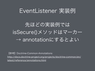 EventListener 実装例
先ほどの実装例では
isSecure()メソッドはマーカー
→ annotationにするとよい
!
【参考】Doctrine-Common-Annotations
http://docs.doctrine-project.org/projects/doctrine-common/en/
latest/reference/annotations.html
 