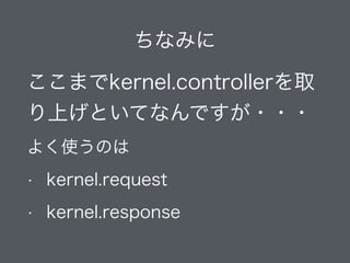 ちなみに
ここまでkernel.controllerを取
り上げといてなんですが・・・
よく使うのは
• kernel.request
• kernel.response
 