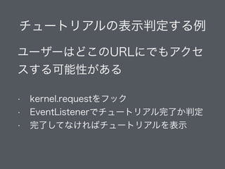 チュートリアルの表示判定する例
ユーザーはどこのURLにでもアクセ
スする可能性がある
!
• kernel.requestをフック
• EventListenerでチュートリアル完了か判定
• 完了してなければチュートリアルを表示
 