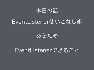 本日の話
EventListener使いこなし術
あらため
EventListenerできること
 