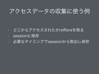 アクセスデータの収集に使う例
!
• どこからアクセスされたかreferrerを取る
• sessionに保存
• 必要なタイミングでsessionから取出し保存
 