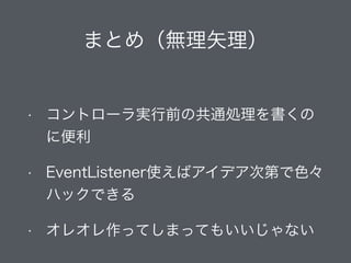 まとめ（無理矢理）
!
• コントローラ実行前の共通処理を書くの
に便利
• EventListener使えばアイデア次第で色々
ハックできる
• オレオレ作ってしまってもいいじゃない
 