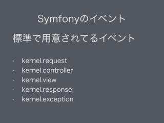 Symfonyのイベント
標準で用意されてるイベント
!
• kernel.request
• kernel.controller
• kernel.view
• kernel.response
• kernel.exception
 