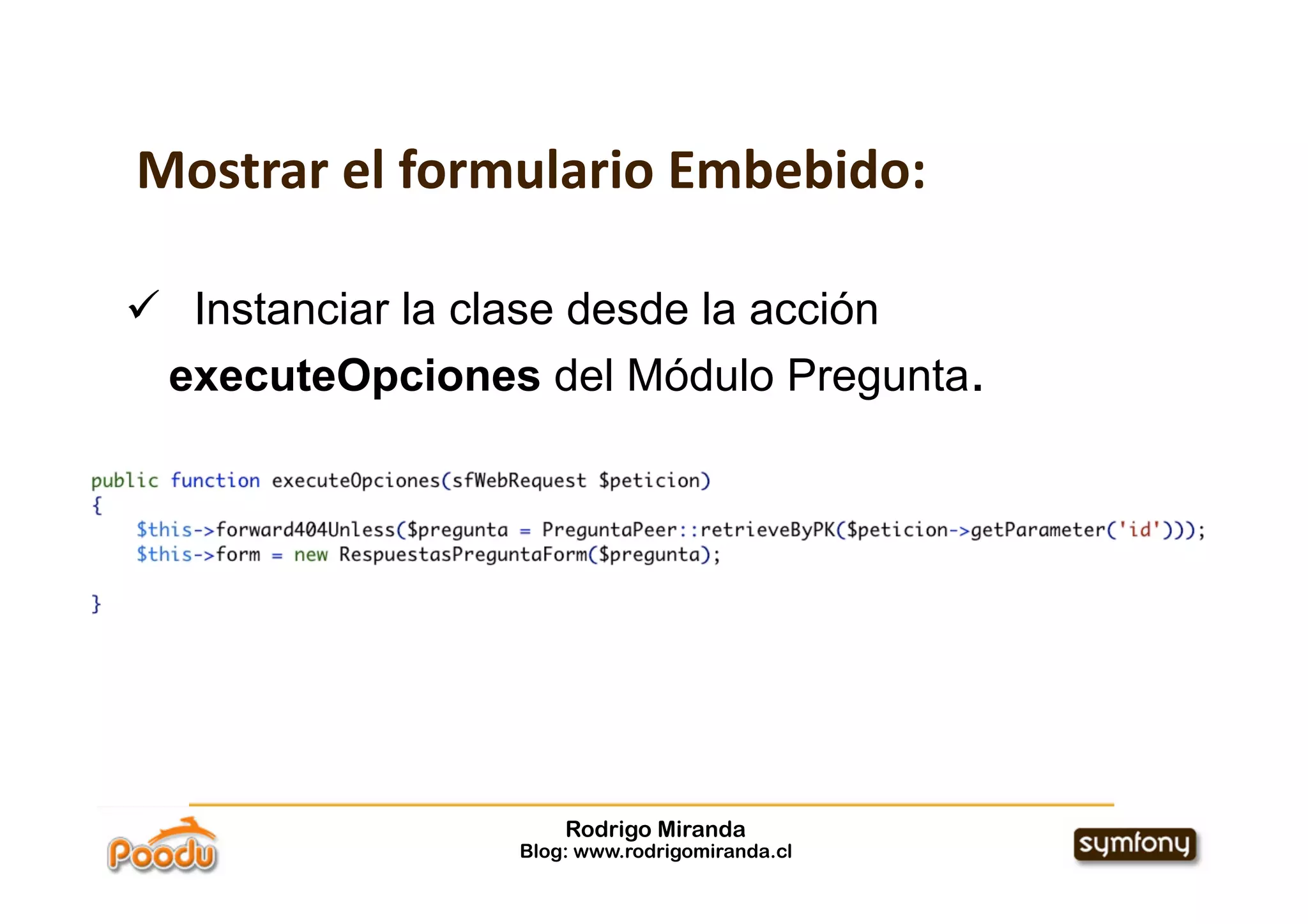 Mostrar el formulario Embebido:

  Instanciar la clase desde la acción
  executeOpciones del Módulo Pregunta.




                     Rodrigo Miranda
                 Blog: www.rodrigomiranda.cl
 