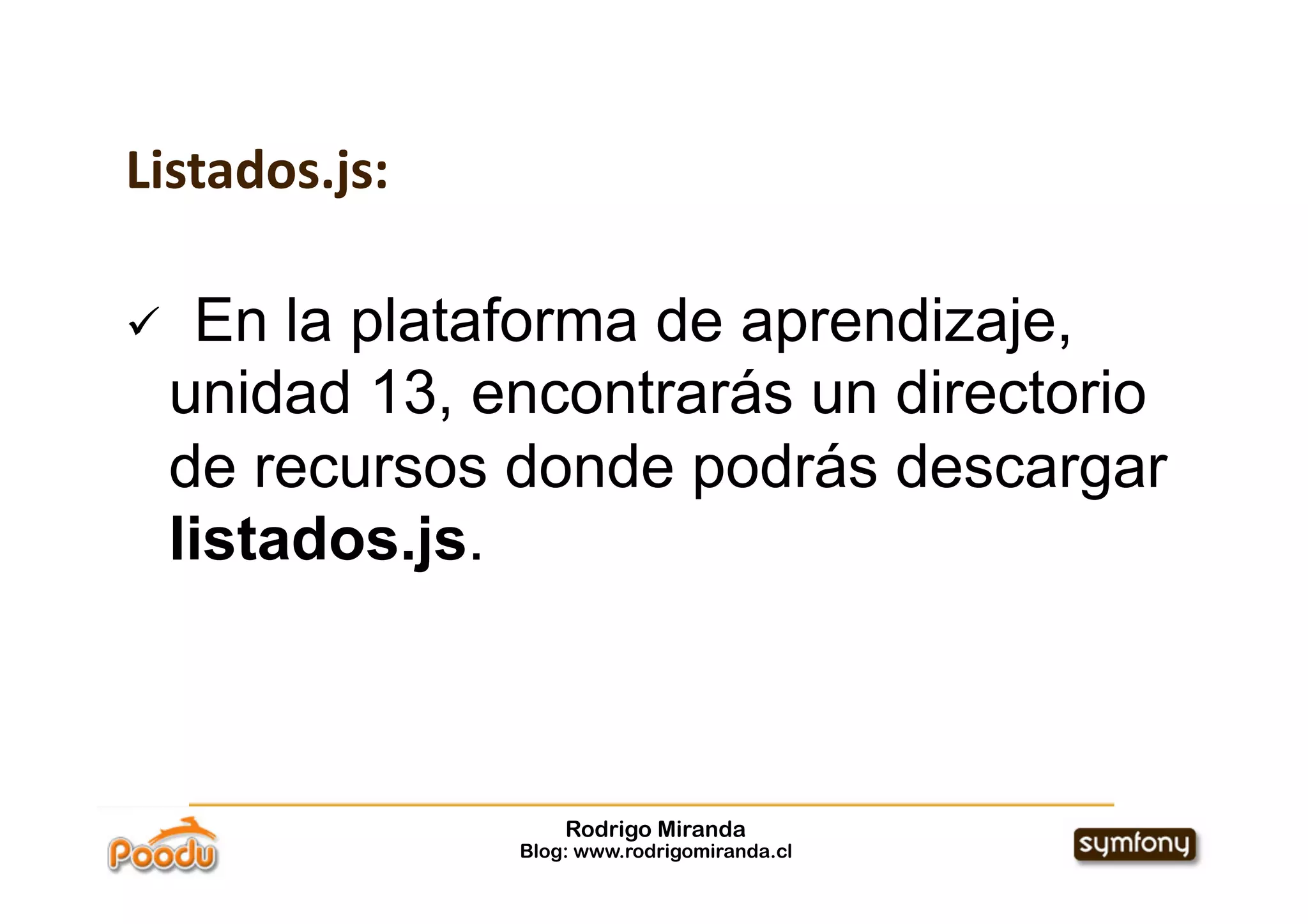 Listados.js:

     En la plataforma de aprendizaje,
     unidad 13, encontrarás un directorio
     de recursos donde podrás descargar
     listados.js.



                     Rodrigo Miranda
                 Blog: www.rodrigomiranda.cl
 