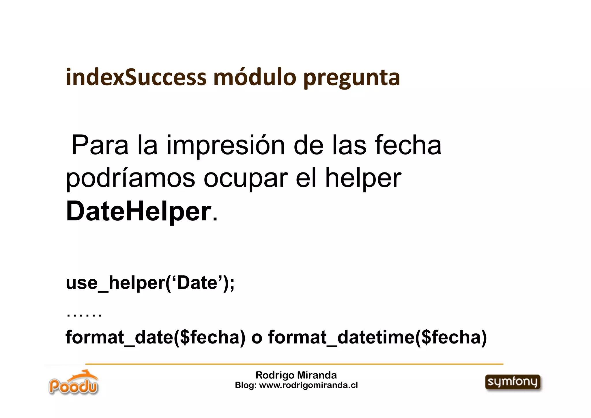 indexSuccess módulo pregunta

Para la impresión de las fecha
podríamos ocupar el helper
DateHelper.

use_helper(‘Date’);
……
format_date($fecha) o format_datetime($fecha)
                      Rodrigo Miranda
                  Blog: www.rodrigomiranda.cl
 