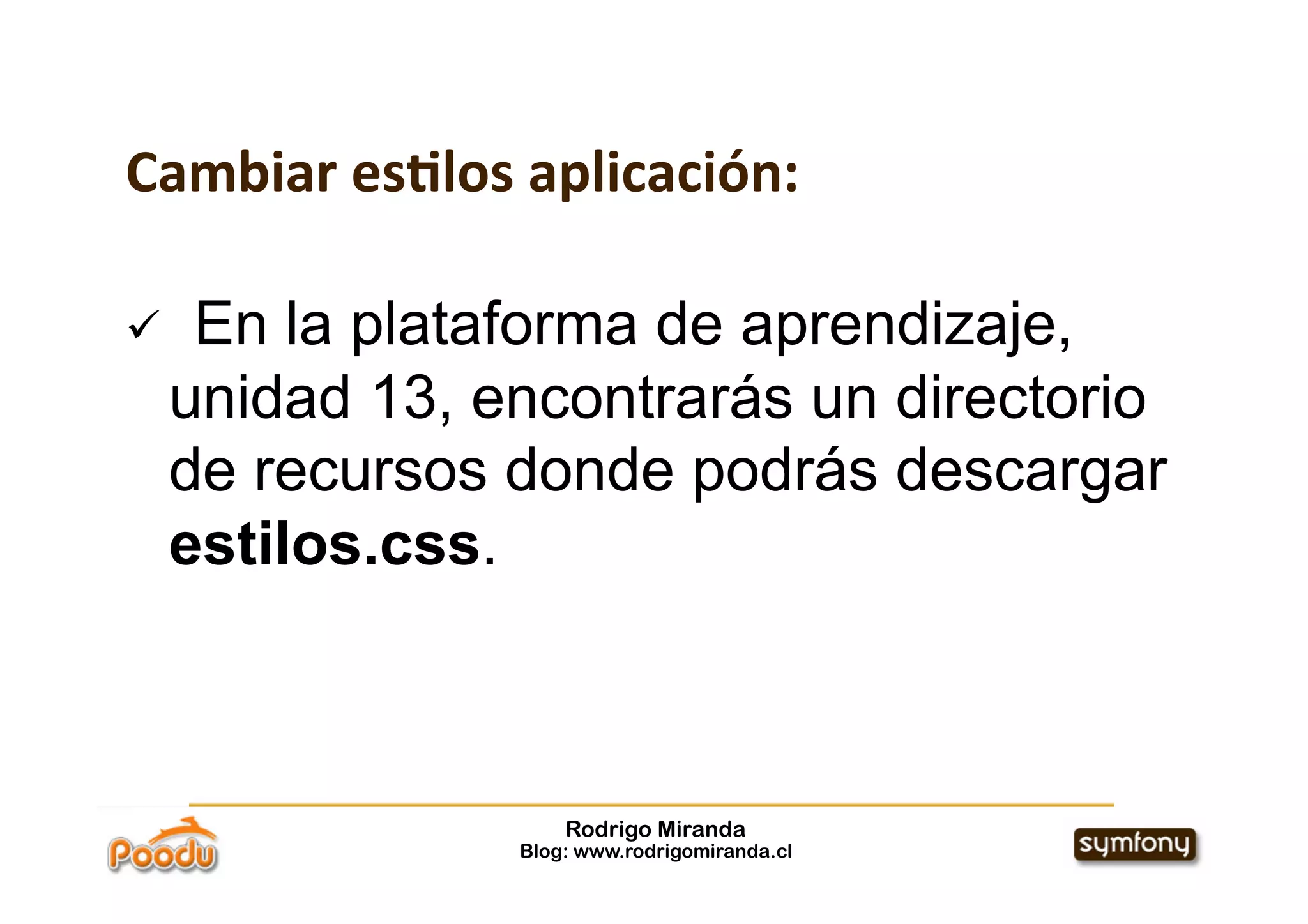 Cambiar es*los aplicación:

     En la plataforma de aprendizaje,
     unidad 13, encontrarás un directorio
     de recursos donde podrás descargar
     estilos.css.



                     Rodrigo Miranda
                 Blog: www.rodrigomiranda.cl
 