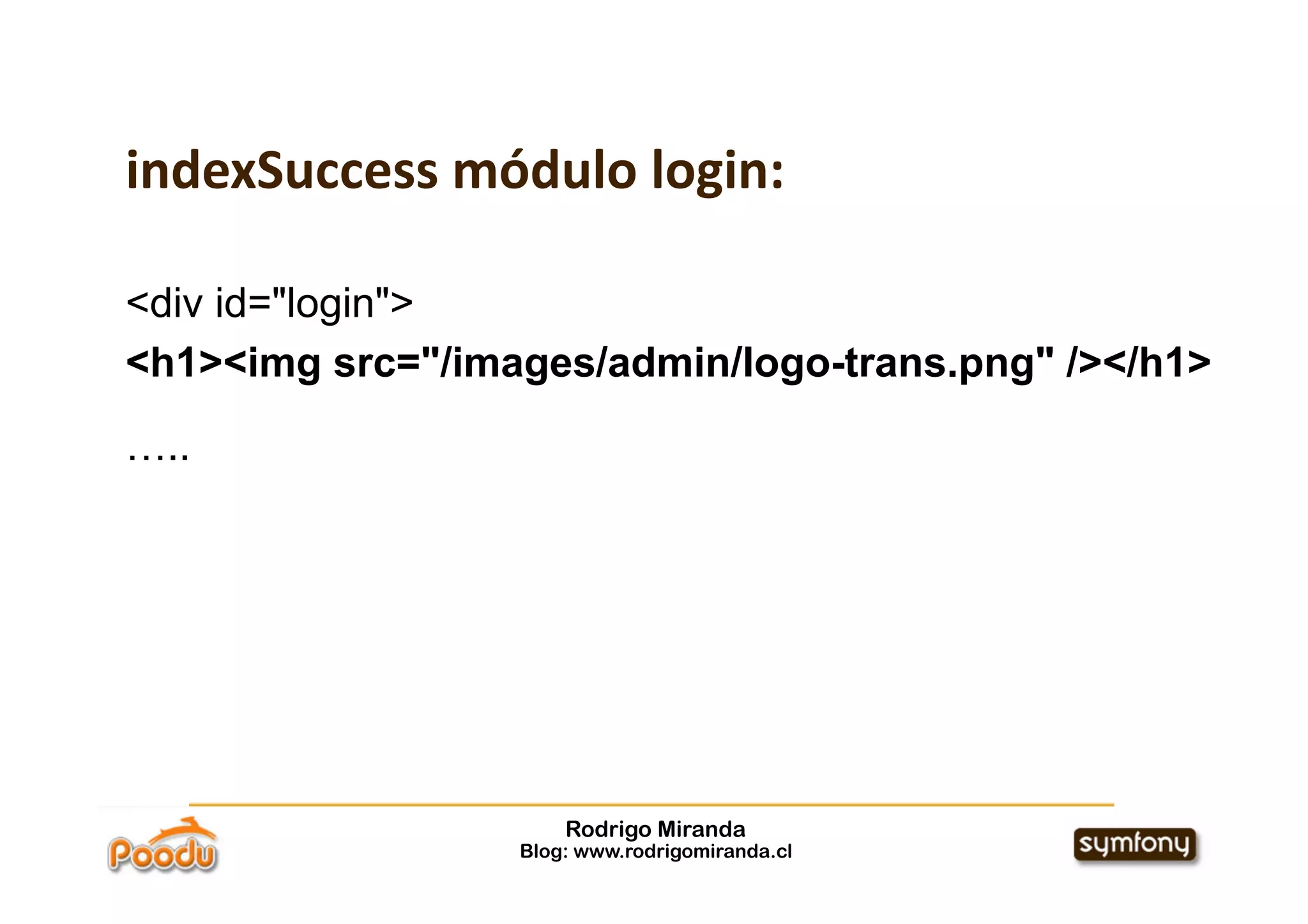 indexSuccess módulo login:

<div id="login">
<h1><img src="/images/admin/logo-trans.png" /></h1>
…..




                      Rodrigo Miranda
                  Blog: www.rodrigomiranda.cl
 