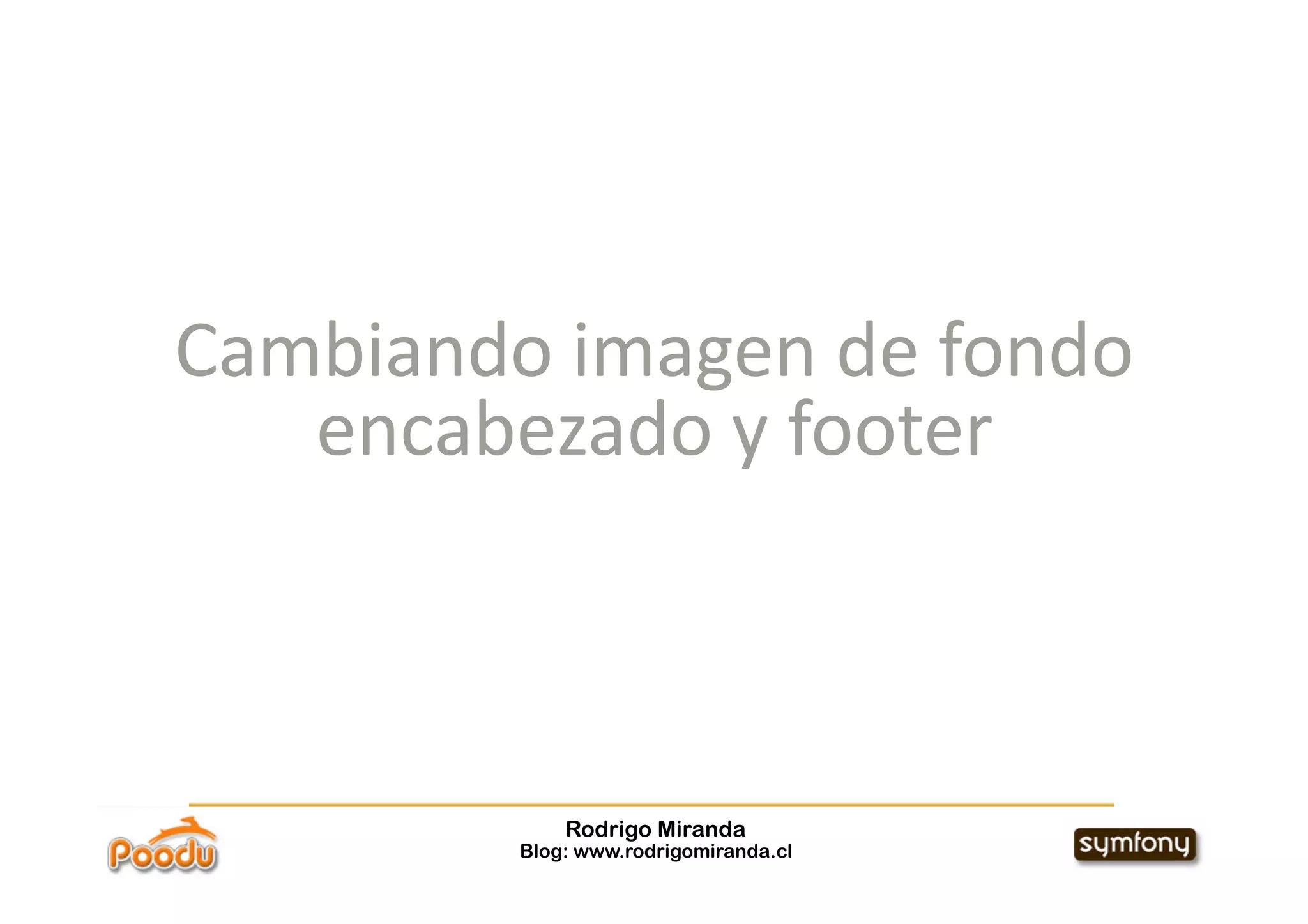 Cambiando imagen de fondo 
   encabezado y footer 



             Rodrigo Miranda
         Blog: www.rodrigomiranda.cl
 