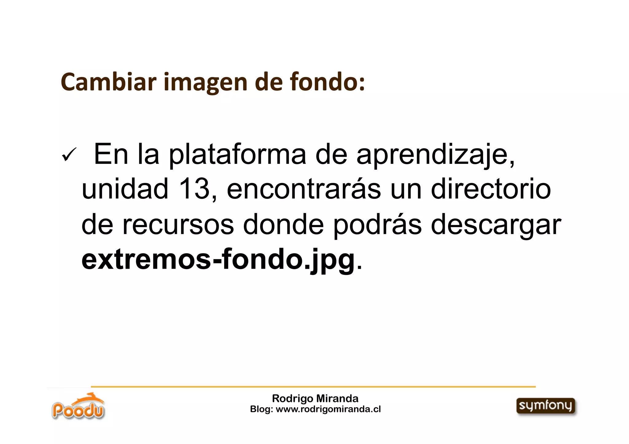 Cambiar imagen de fondo:

     En la plataforma de aprendizaje,
     unidad 13, encontrarás un directorio
     de recursos donde podrás descargar
     extremos-fondo.jpg.



                     Rodrigo Miranda
                 Blog: www.rodrigomiranda.cl
 