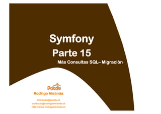 Symfony
                 Parte 15
                     Más Consultas SQL– Migración




 Rodrigo Miranda
    rmiranda@poodu.cl
contacto@rodrigomiranda.cl
http://www.rodrigomiranda.cl
 