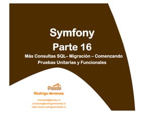 Symfony
                   Parte 16
Más Consultas SQL– Migración – Comenzando
     Pruebas Unitarias y Funcionales




   Rodrigo Miranda
      rmiranda@poodu.cl
  contacto@rodrigomiranda.cl
  http://www.rodrigomiranda.cl
 