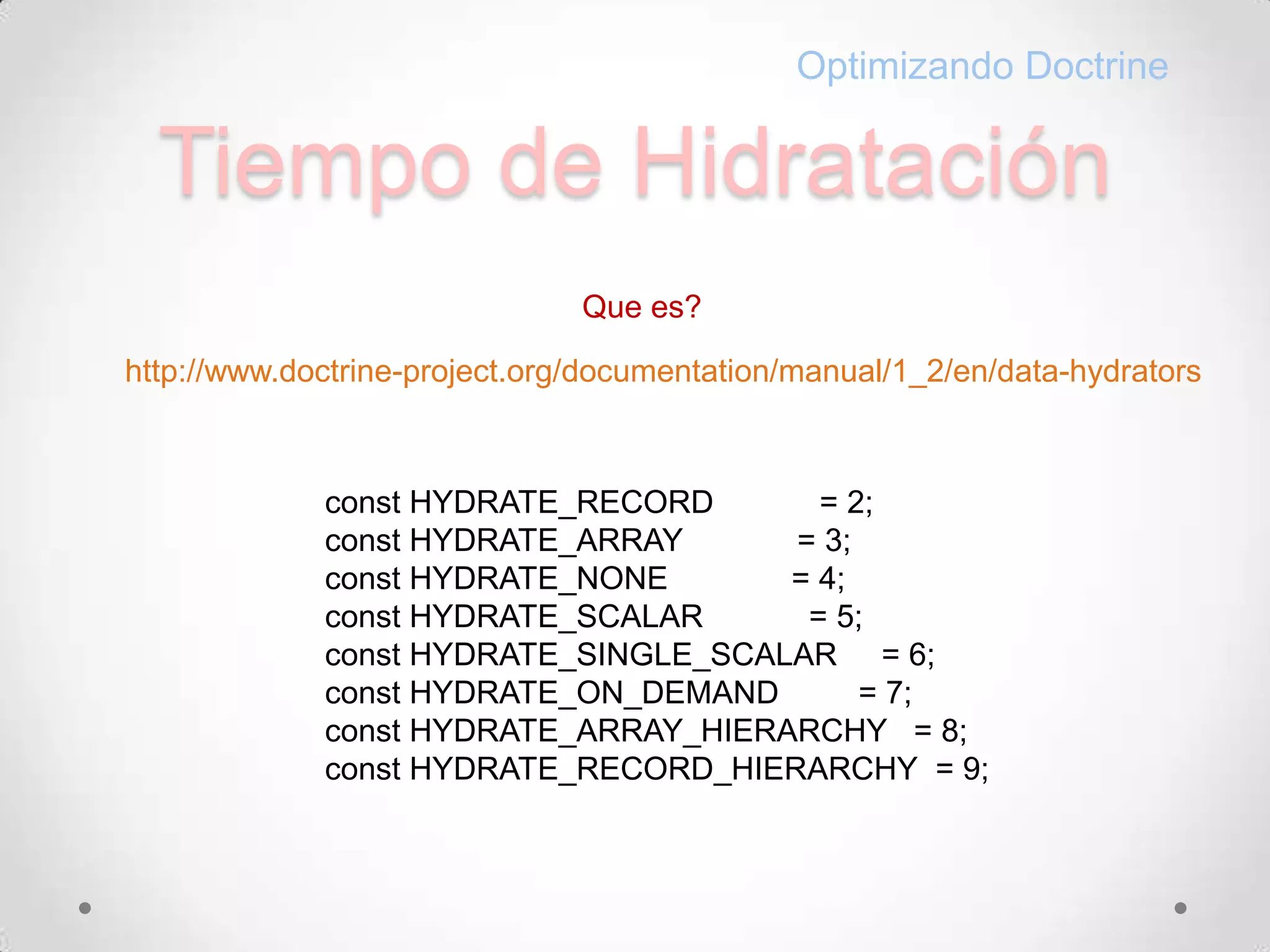 Tiempo de HidrataciónOptimizando DoctrineQuees?http://www.doctrine-project.org/documentation/manual/1_2/en/data-hydratorsconstHYDRATE_RECORD            = 2;constHYDRATE_ARRAY             = 3;constHYDRATE_NONE              = 4;constHYDRATE_SCALAR            = 5;constHYDRATE_SINGLE_SCALAR     = 6;constHYDRATE_ON_DEMAND         = 7;constHYDRATE_ARRAY_HIERARCHY   = 8;constHYDRATE_RECORD_HIERARCHY  = 9;