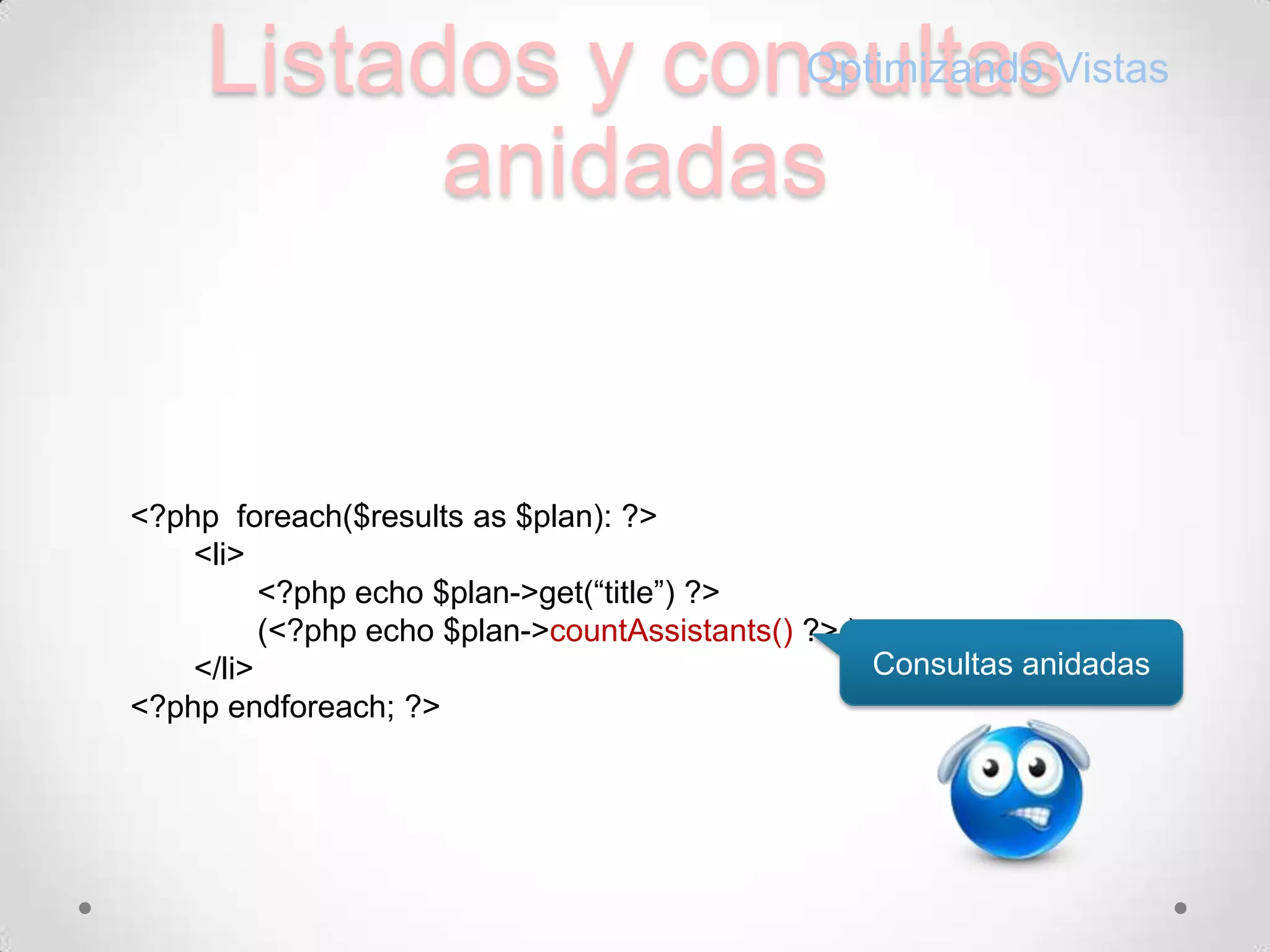 Listados y consultasanidadasOptimizando Vistas<?phpforeach($results as $plan): ?>	<li>	<?php echo $plan->get(“title”) ?> 	(<?php echo $plan->countAssistants()?> )</li><?phpendforeach; ?>Consultasanidadas