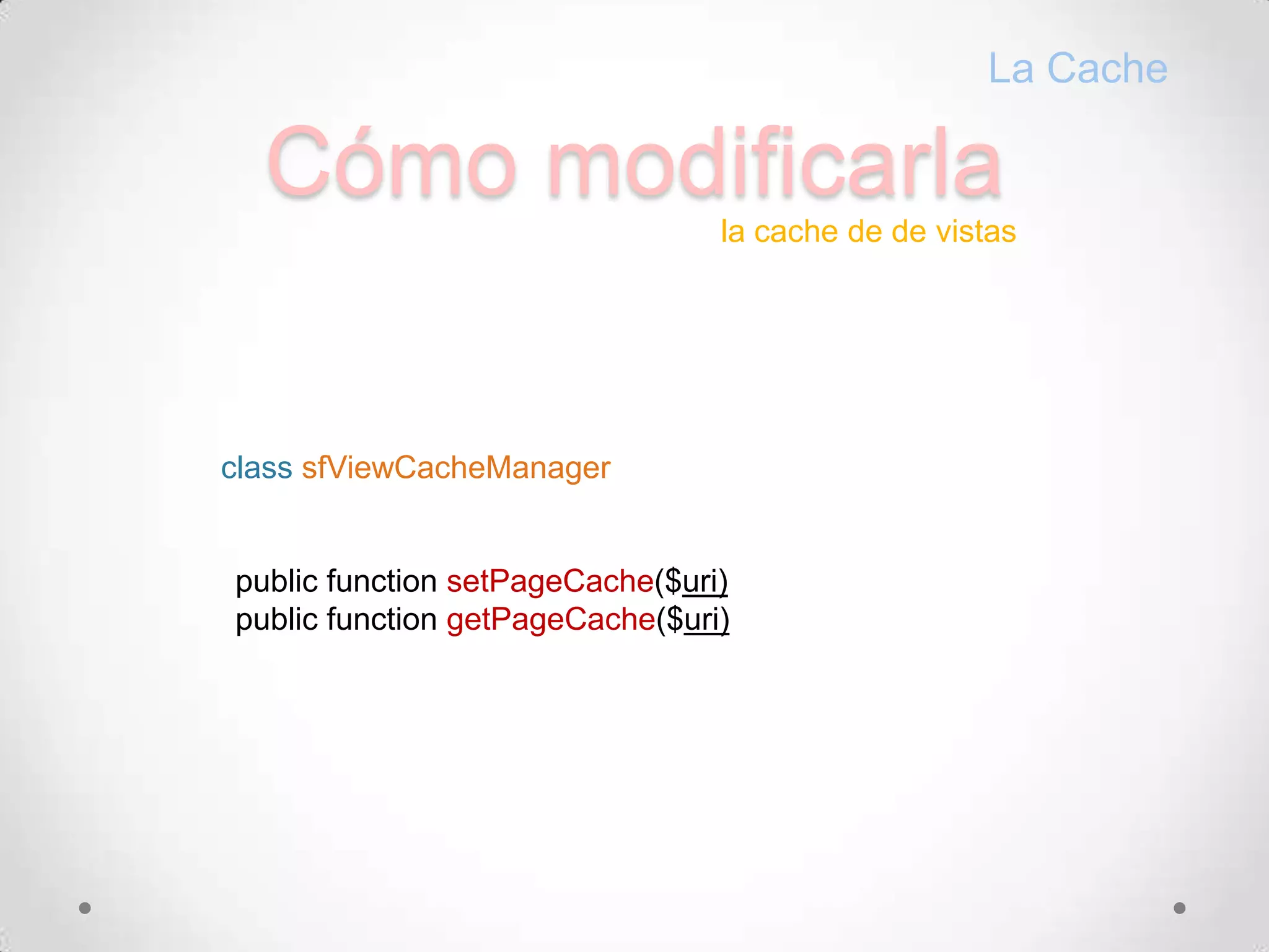 CómomodificarlaLa Cachela cache de de vistasclass sfViewCacheManagerpublic function setPageCache($uri)public function getPageCache($uri)