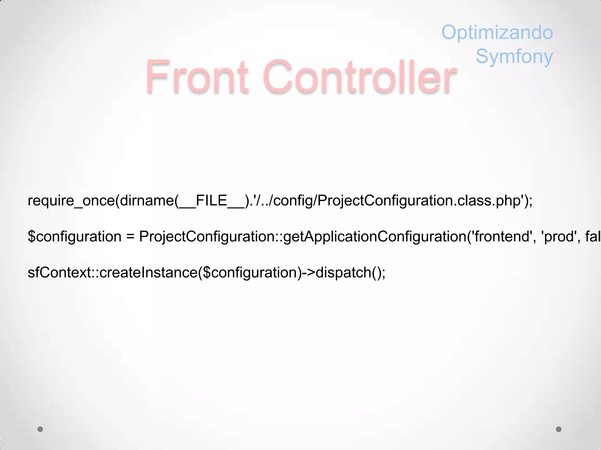 Front ControllerOptimizandoSymfonyrequire_once(dirname(__FILE__).'/../config/ProjectConfiguration.class.php');$configuration = ProjectConfiguration::getApplicationConfiguration('frontend', 'prod', false);sfContext::createInstance($configuration)->dispatch();