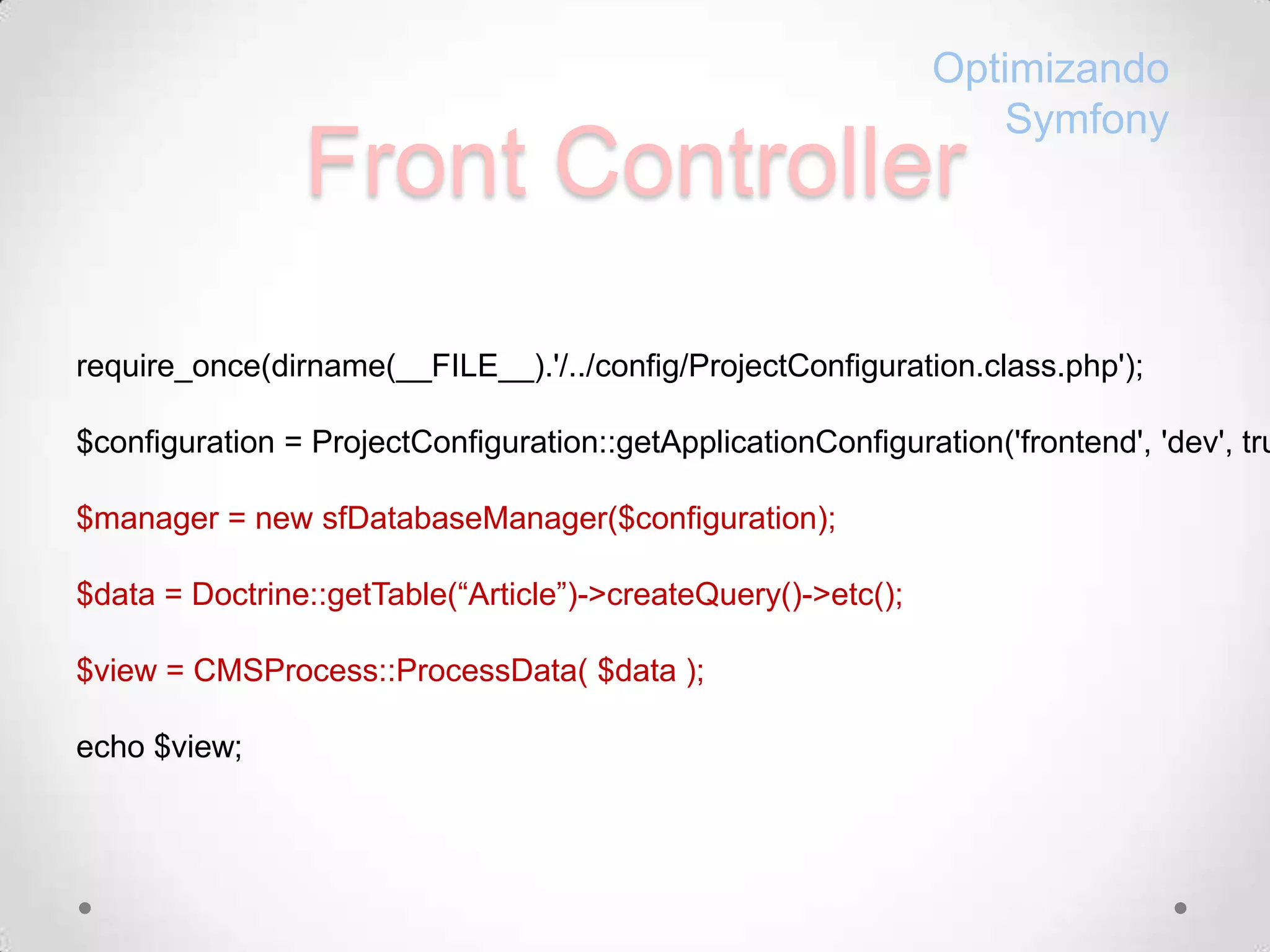 Front ControllerOptimizandoSymfonyrequire_once(dirname(__FILE__).'/../config/ProjectConfiguration.class.php');$configuration = ProjectConfiguration::getApplicationConfiguration('frontend', 'dev', true);$manager = new sfDatabaseManager($configuration);$data = Doctrine::getTable(“Article”)->createQuery()->etc();$view = CMSProcess::ProcessData( $data );echo $view;