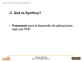 Rodrigo Miranda Blog: www.rodrigomiranda.cl Inducción Framework Symfony Qué es Symfony? Framewok  para el desarrollo de aplicaciones web con PHP. 
