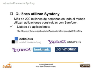 Rodrigo Miranda Blog: www.rodrigomiranda.cl Inducción Framework Symfony Quiénes utilizan Symfony Más de 200 millones de personas en todo el mundo utilizan aplicaciones construidas con Symfony. Listado de aplicaciones: http://trac.symfony-project.org/wiki/ApplicationsDevelopedWithSymfony  