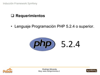 Rodrigo Miranda Blog: www.rodrigomiranda.cl Inducción Framework Symfony Requerimientos Lenguaje Programación PHP 5.2.4 o superior. 