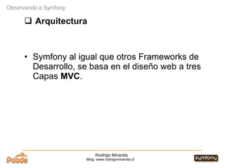 Rodrigo Miranda Blog: www.rodrigomiranda.cl Observando a Symfony Arquitectura Symfony al igual que otros Frameworks de Desarrollo, se basa en el diseño web a tres Capas  MVC . 