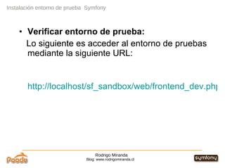 Rodrigo Miranda Blog: www.rodrigomiranda.cl Instalación entorno de prueba  Symfony Verificar entorno de prueba:  Lo siguiente es acceder al entorno de pruebas mediante la siguiente URL: http://localhost/sf_sandbox/web/frontend_dev.php 