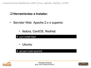 Rodrigo Miranda Blog: www.rodrigomiranda.cl Levantamiento Plataforma LAMP (Linux, Apache, MySQL y PHP) Herramientas a Instalar: Servidor Web  Apache 2.x o superior. fedora, CentOS, RedHat: Ubuntu #  yum install httpd  #  apt-get install apache2  