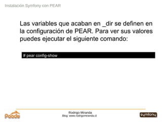 Rodrigo Miranda Blog: www.rodrigomiranda.cl Las variables que acaban en _dir se definen en la configuración de PEAR. Para ver sus valores puedes ejecutar el siguiente comando: Instalación Symfony con PEAR # pear config-show 