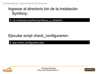 Rodrigo Miranda Blog: www.rodrigomiranda.cl Comprobando requerimiento de Sistema Ingresar al directorio bin de la instalación Symfony: Ejecutar script check_configurarion: #  cd /versiones-symfony/symfonyx_x_x/data/bin #  php check_configuration.php 
