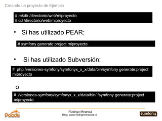 Rodrigo Miranda Blog: www.rodrigomiranda.cl Creando un proyecto de Ejemplo   Si has utilizado PEAR: Si has utilizado Subversión: o  # symfony generate:project miproyecto  #  php /versiones-symfony/symfonyx_x_x/data/bin/symfony generate:project miproyecto #  /versiones-symfony/symfonyx_x_x/data/bin/./symfony generate:project miproyecto # mkdir /directorio/web/miproyecto # cd /directorio/web/miproyecto 