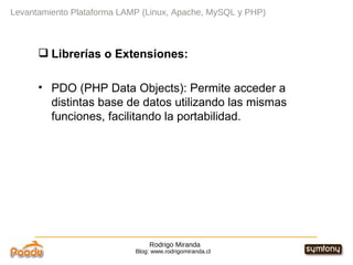 Rodrigo Miranda Blog: www.rodrigomiranda.cl Levantamiento Plataforma LAMP (Linux, Apache, MySQL y PHP) Librerías o Extensiones: PDO (PHP Data Objects): Permite acceder a distintas base de datos utilizando las mismas funciones, facilitando la portabilidad. 