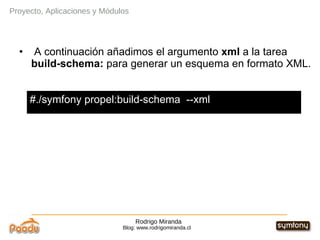 Rodrigo Miranda Blog: www.rodrigomiranda.cl Proyecto, Aplicaciones y Módulos A continuación añadimos el argumento  xml  a la tarea  build-schema:  para generar un esquema en formato XML. #./symfony propel:build-schema  --xml 