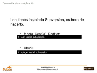 Rodrigo Miranda Blog: www.rodrigomiranda.cl Desarrollando una Aplicación Si no tienes instalado Subversion, es hora de hacerlo . fedora, CentOS, RedHat: Ubuntu #  yum install subversion  #  apt-get install subversion 