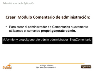Rodrigo Miranda Blog: www.rodrigomiranda.cl Crear  Módulo Comentario de administración: Para crear el administrador de Comentarios nuevamente utilizamos el comando  propel:generate-admin. Administrador de la Aplicación #./symfony propel:generate-admin administrador  BlogComentario 