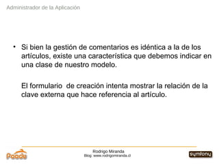 Rodrigo Miranda Blog: www.rodrigomiranda.cl Si bien la gestión de comentarios es idéntica a la de los artículos, existe una característica que debemos indicar en una clase de nuestro modelo. El formulario  de creación intenta mostrar la relación de la clave externa que hace referencia al artículo. Administrador de la Aplicación 