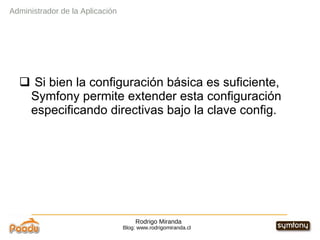 Rodrigo Miranda Blog: www.rodrigomiranda.cl Si bien la configuración básica es suficiente, Symfony permite extender esta configuración especificando directivas bajo la clave config. Administrador de la Aplicación 