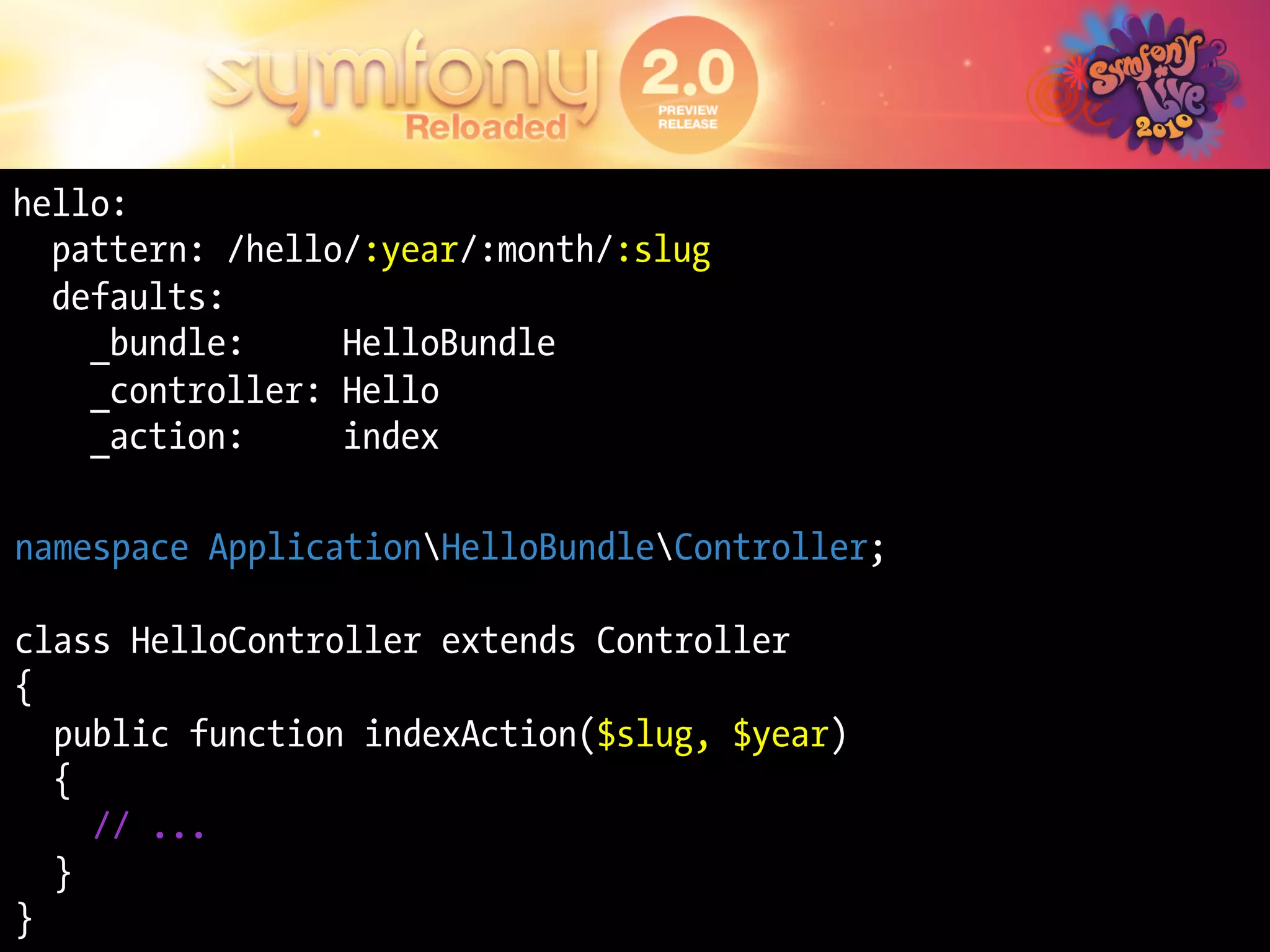 hello:
  pattern: /hello/:year/:month/:slug
  defaults:
    _bundle:     HelloBundle
    _controller: Hello
    _action:     index

namespace ApplicationHelloBundleController;

class HelloController extends Controller
{
  public function indexAction($slug, $year)
  {
    // ...
  }
}
 