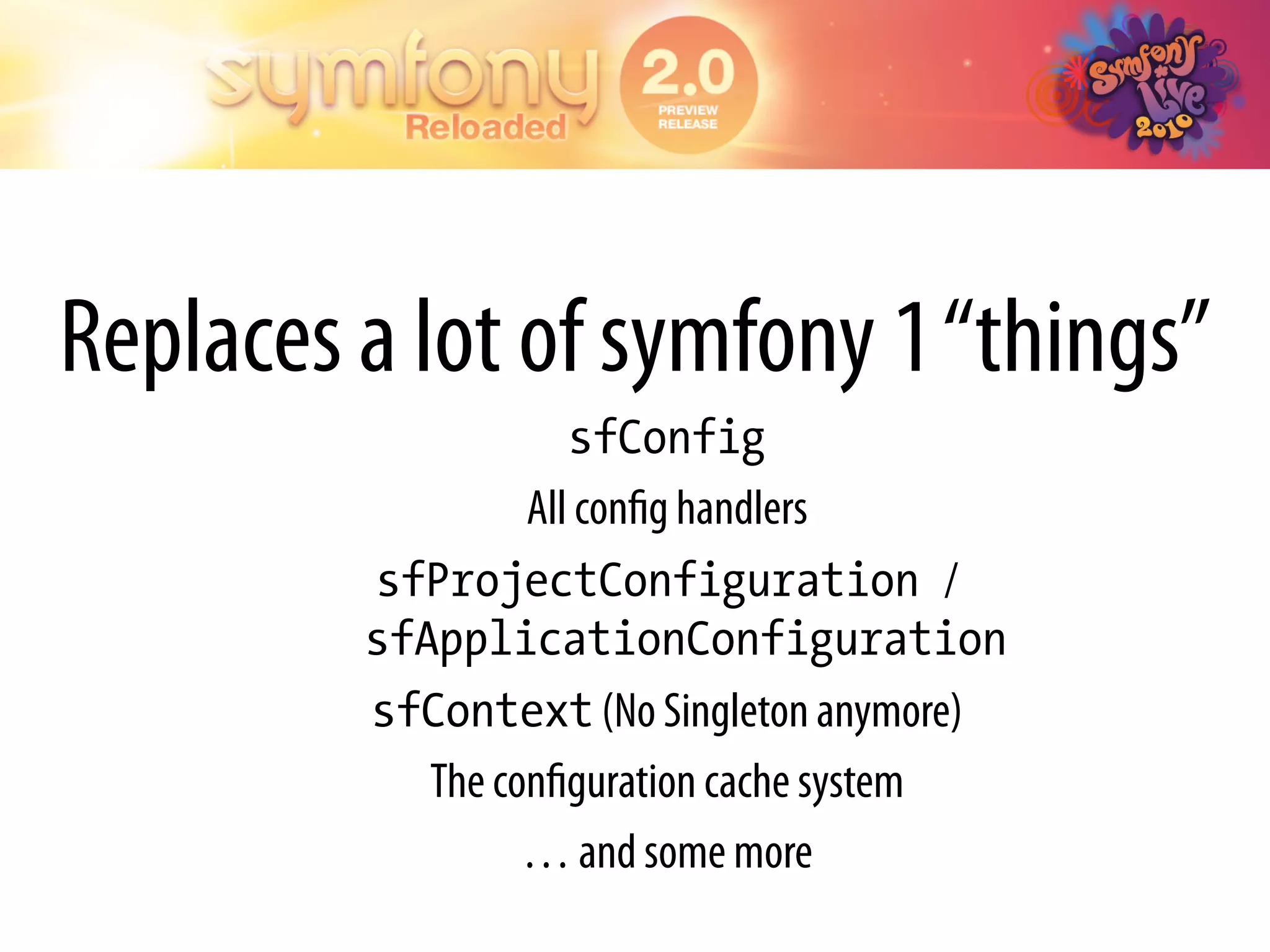 Replaces a lot of symfony 1 “things”
                     sfConfig
                  All conﬁg handlers
         sfProjectConfiguration /
         sfApplicationConfiguration
         sfContext (No Singleton anymore)
            The conﬁguration cache system
                  … and some more
 