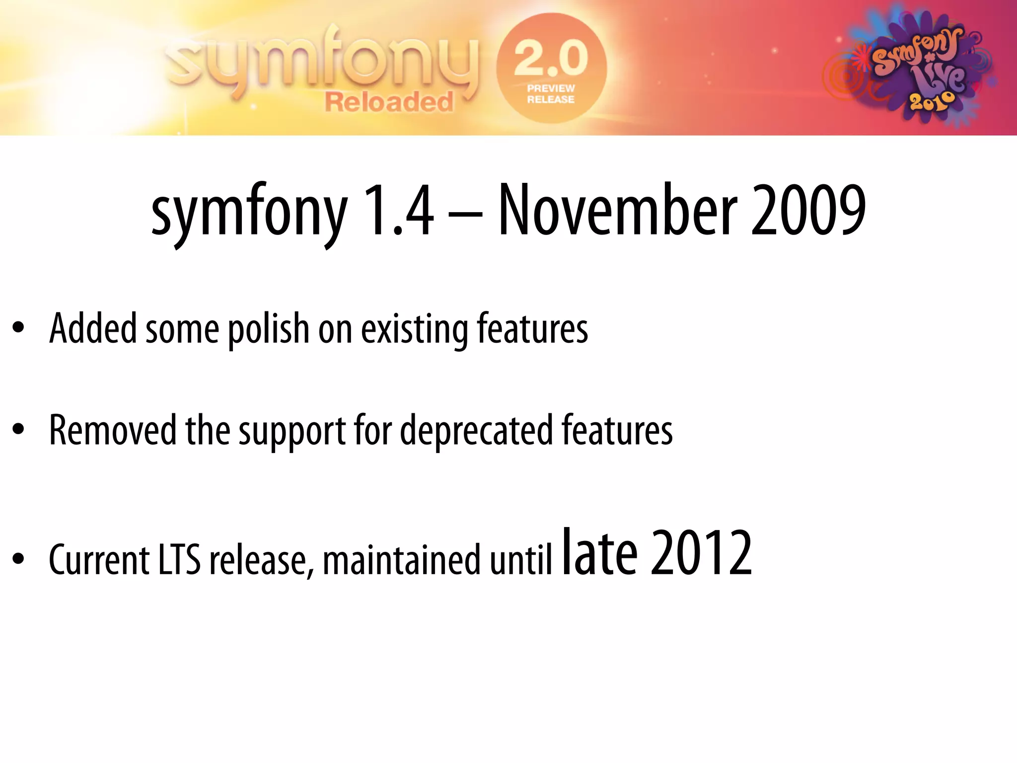 symfony 1.4 – November 2009
•  Added some polish on existing features

•  Removed the support for deprecated features

•  Current LTS release, maintained until late 2012
 