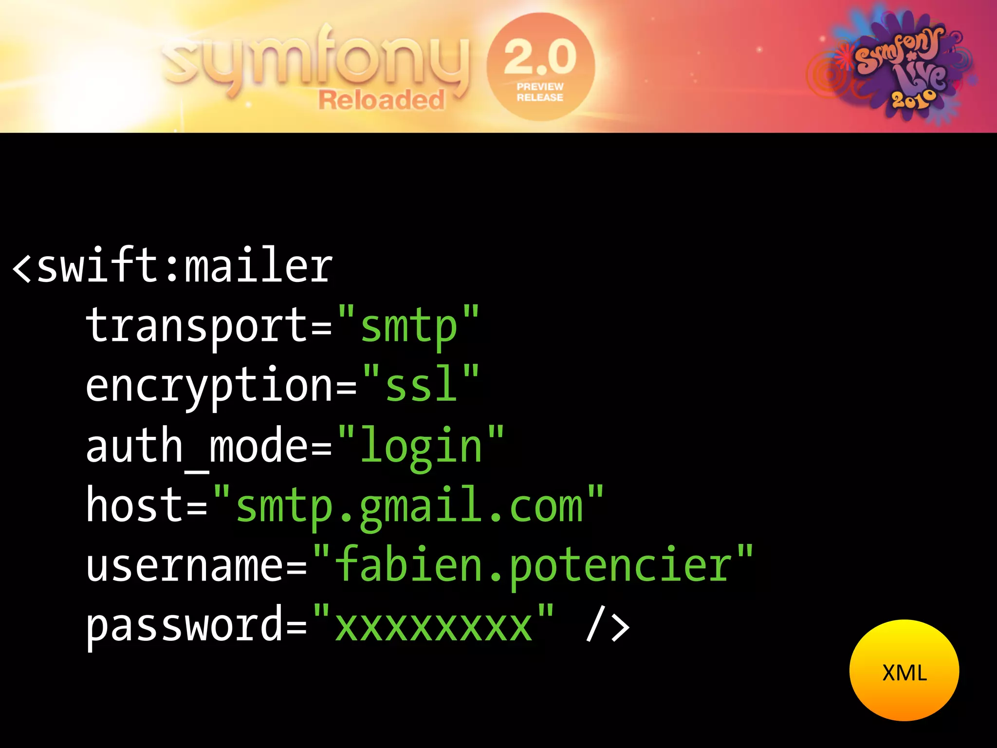 <swift:mailer
   transport="smtp"
   encryption="ssl"
   auth_mode="login"
   host="smtp.gmail.com"
   username="fabien.potencier"
   password="xxxxxxxx" />
                                 XML	
  
 