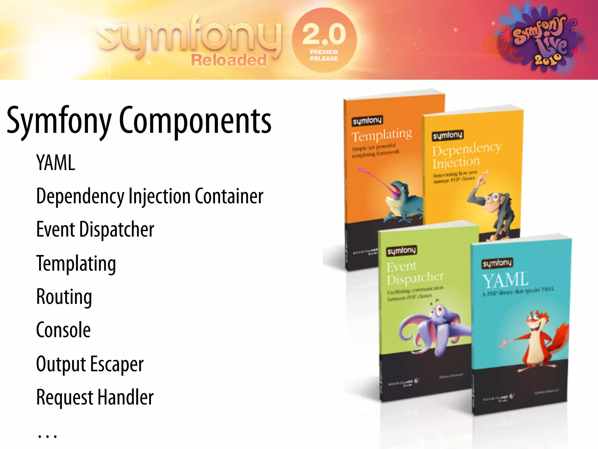 Symfony Components
  YAML
  Dependency Injection Container
  Event Dispatcher
  Templating
  Routing
  Console
  Output Escaper
  Request Handler
  …
 