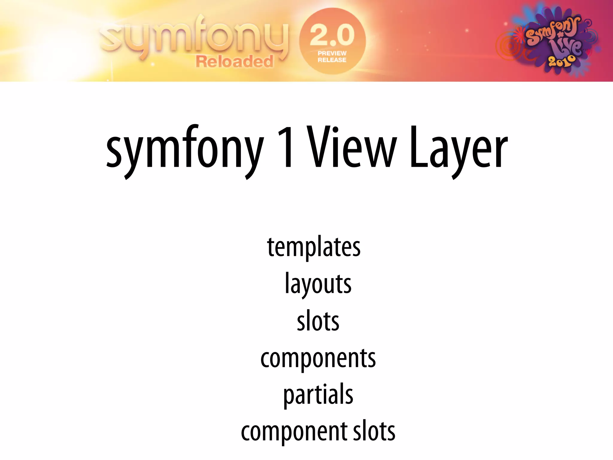symfony 1 View Layer
         templates
           layouts
             slots
        components
           partials
      component slots
 